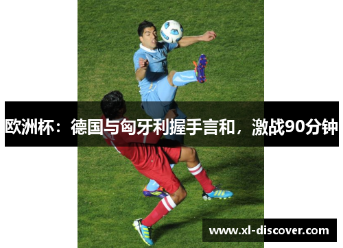 欧洲杯：德国与匈牙利握手言和，激战90分钟