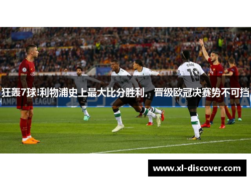 狂轰7球!利物浦史上最大比分胜利，晋级欧冠决赛势不可挡