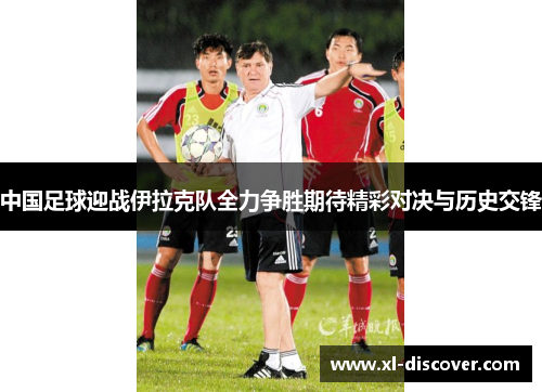 中国足球迎战伊拉克队全力争胜期待精彩对决与历史交锋