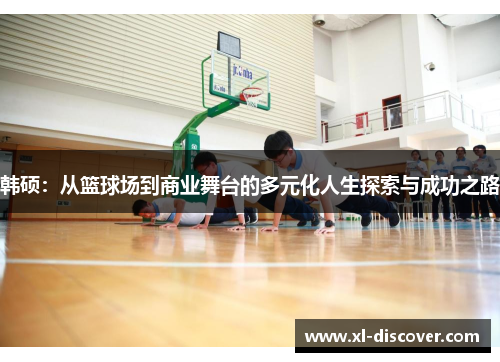 韩硕：从篮球场到商业舞台的多元化人生探索与成功之路