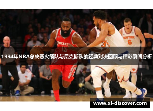 1994年NBA总决赛火箭队与尼克斯队的经典对决回顾与精彩瞬间分析