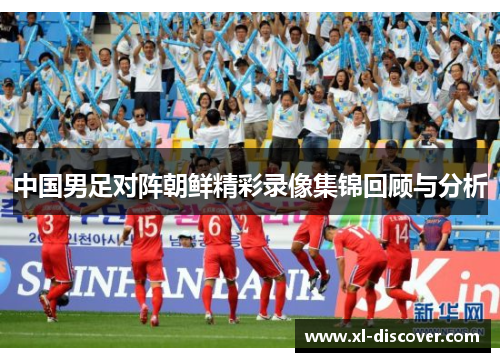 中国男足对阵朝鲜精彩录像集锦回顾与分析